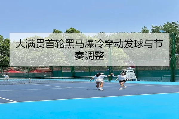 大满贯首轮黑马爆冷牵动发球与节奏调整 | AYX Sports